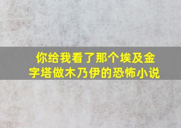 你给我看了那个埃及金字塔做木乃伊的恐怖小说