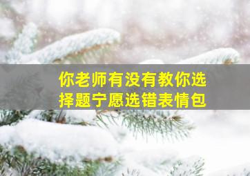 你老师有没有教你选择题宁愿选错表情包