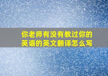 你老师有没有教过你的英语的英文翻译怎么写