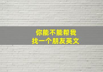 你能不能帮我找一个朋友英文