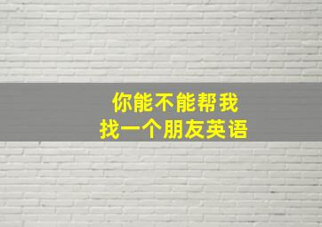 你能不能帮我找一个朋友英语