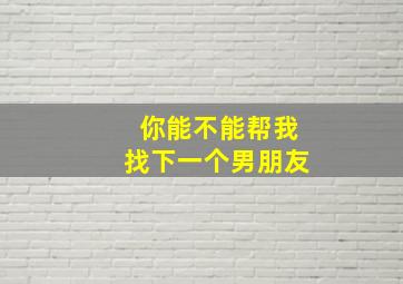 你能不能帮我找下一个男朋友