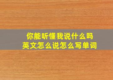 你能听懂我说什么吗英文怎么说怎么写单词