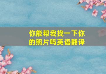 你能帮我找一下你的照片吗英语翻译