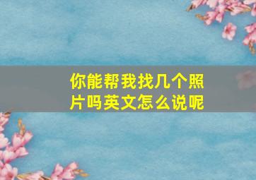 你能帮我找几个照片吗英文怎么说呢