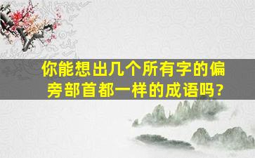 你能想出几个所有字的偏旁部首都一样的成语吗?