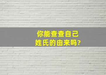 你能查查自己姓氏的由来吗?