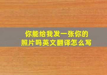 你能给我发一张你的照片吗英文翻译怎么写