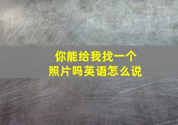 你能给我找一个照片吗英语怎么说