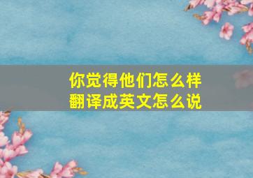 你觉得他们怎么样翻译成英文怎么说