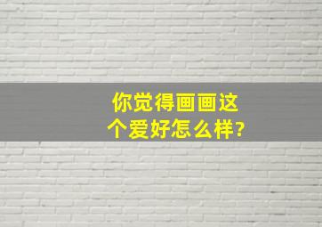 你觉得画画这个爱好怎么样?