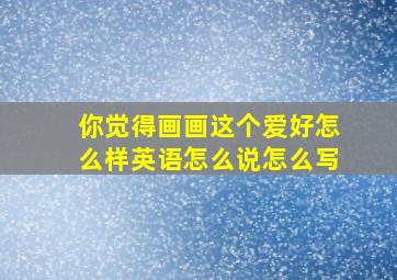 你觉得画画这个爱好怎么样英语怎么说怎么写