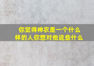 你觉得神农是一个什么样的人你想对他说些什么