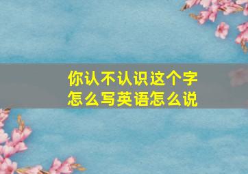 你认不认识这个字怎么写英语怎么说