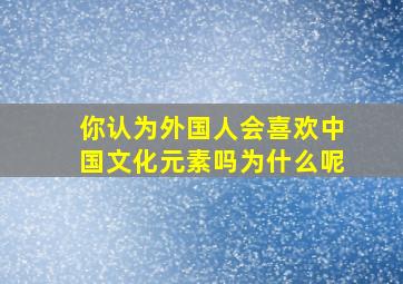 你认为外国人会喜欢中国文化元素吗为什么呢