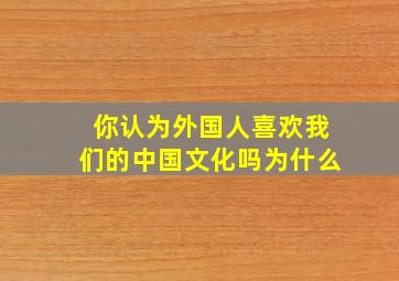 你认为外国人喜欢我们的中国文化吗为什么