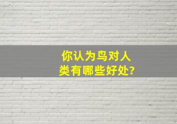 你认为鸟对人类有哪些好处?