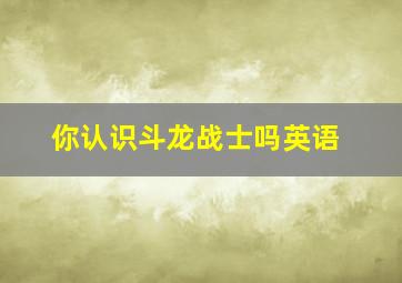 你认识斗龙战士吗英语