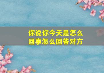 你说你今天是怎么回事怎么回答对方