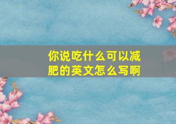 你说吃什么可以减肥的英文怎么写啊