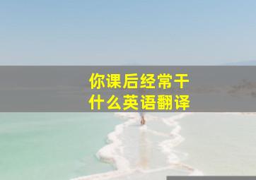 你课后经常干什么英语翻译