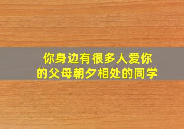 你身边有很多人爱你的父母朝夕相处的同学