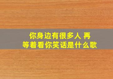 你身边有很多人 再等着看你笑话是什么歌