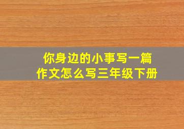 你身边的小事写一篇作文怎么写三年级下册