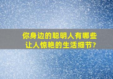 你身边的聪明人有哪些让人惊艳的生活细节?