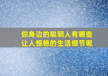 你身边的聪明人有哪些让人惊艳的生活细节呢