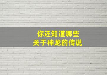 你还知道哪些关于神龙的传说