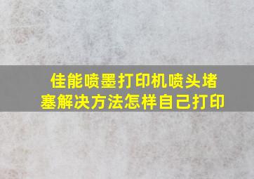 佳能喷墨打印机喷头堵塞解决方法怎样自己打印