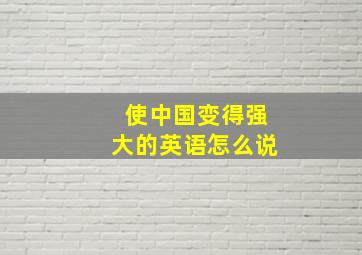 使中国变得强大的英语怎么说