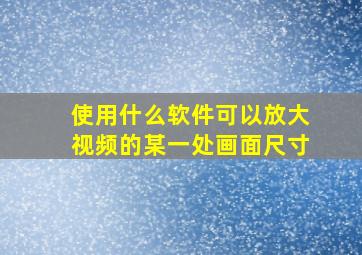 使用什么软件可以放大视频的某一处画面尺寸