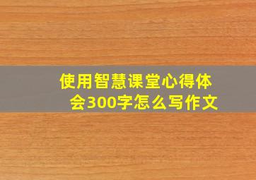 使用智慧课堂心得体会300字怎么写作文