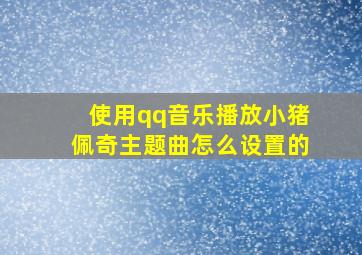 使用qq音乐播放小猪佩奇主题曲怎么设置的