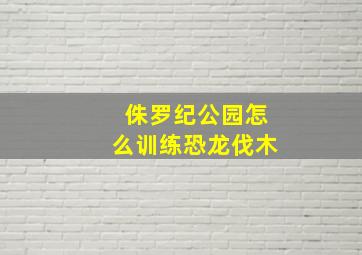 侏罗纪公园怎么训练恐龙伐木