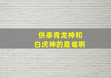 供奉青龙神和白虎神的是谁啊