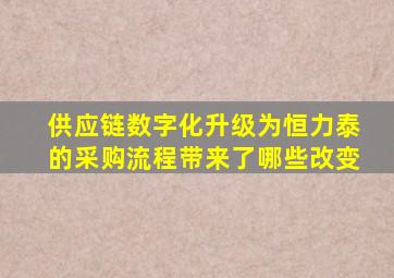 供应链数字化升级为恒力泰的采购流程带来了哪些改变