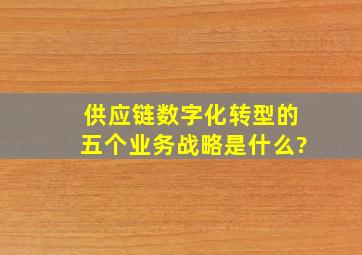 供应链数字化转型的五个业务战略是什么?