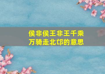 侯非侯王非王千乘万骑走北邙的意思