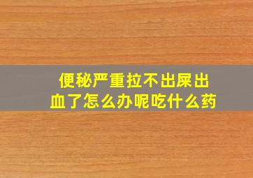 便秘严重拉不出屎出血了怎么办呢吃什么药