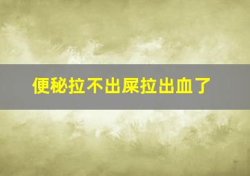 便秘拉不出屎拉出血了