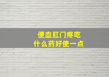 便血肛门疼吃什么药好使一点