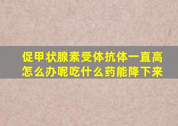 促甲状腺素受体抗体一直高怎么办呢吃什么药能降下来