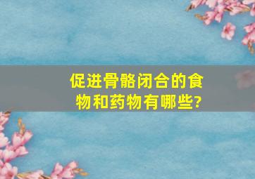 促进骨骼闭合的食物和药物有哪些?