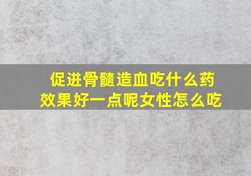 促进骨髓造血吃什么药效果好一点呢女性怎么吃