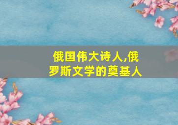 俄国伟大诗人,俄罗斯文学的奠基人