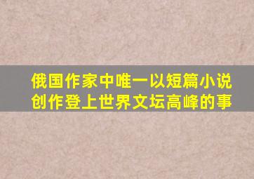 俄国作家中唯一以短篇小说创作登上世界文坛高峰的事