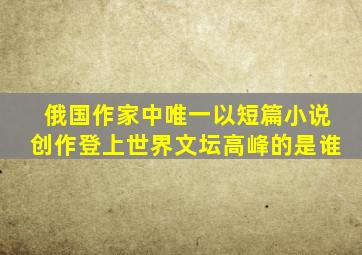 俄国作家中唯一以短篇小说创作登上世界文坛高峰的是谁